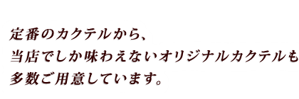 定番のカクテルから、当店でしか味わえないオリジナルカクテルも多数ご用意しています。